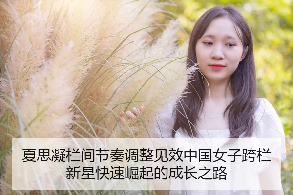 夏思凝栏间节奏调整见效中国女子跨栏新星快速崛起的成长之路（PG Soft APP）