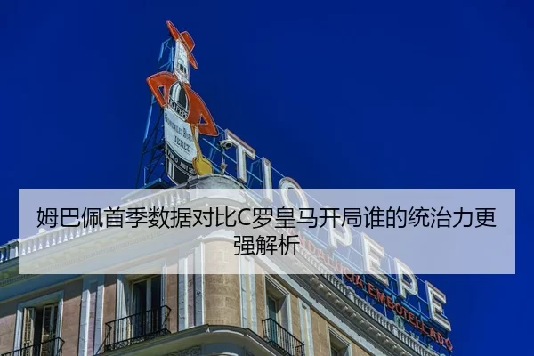 姆巴佩首季数据对比C罗皇马开局谁的统治力更强解析