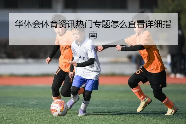 华体会体育资讯热门专题怎么查看详细指南（PG Soft APP）