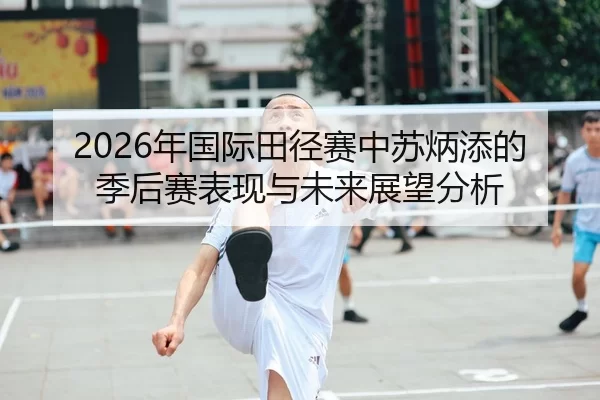 2026年国际田径赛中苏炳添的季后赛表现与未来展望分析