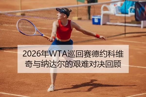 2026年WTA巡回赛德约科维奇与纳达尔的艰难对决回顾