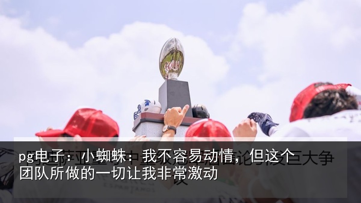 pg电子:小蜘相关情况这个相关情况我非常激动