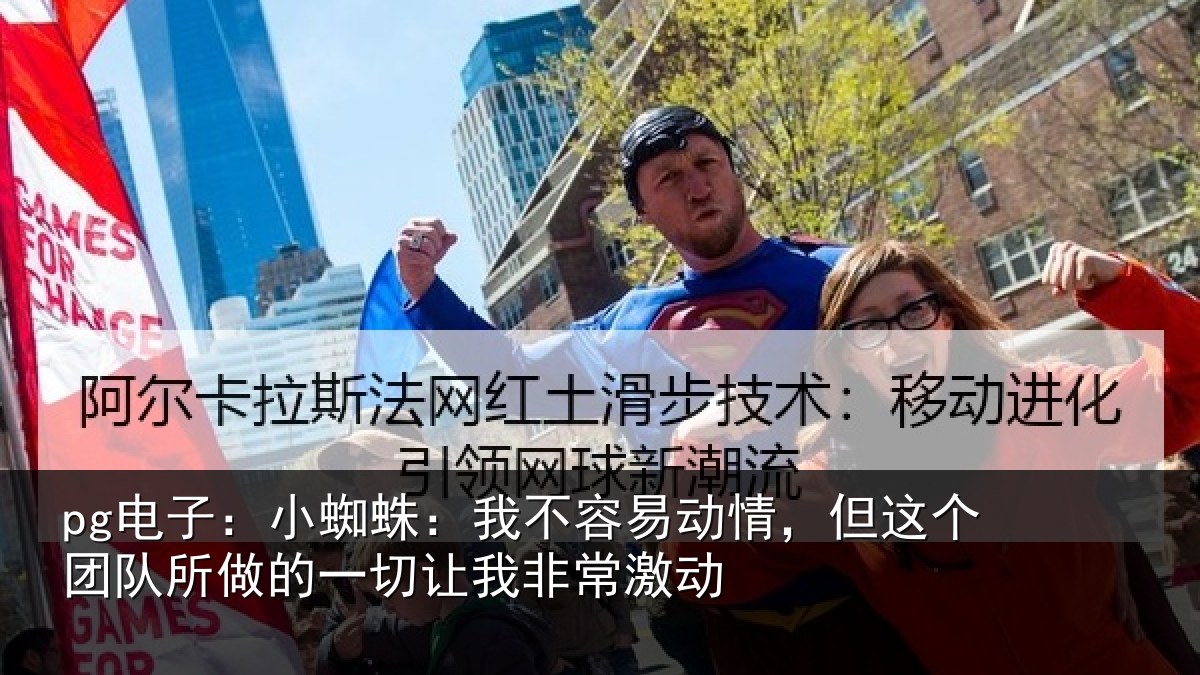 pg电子:小蜘蛛:我不容易动情,但这个团队所做的一切让我非常激动