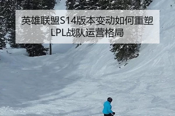 英雄联盟S14版本变动如何重塑LPL战队运营格局
