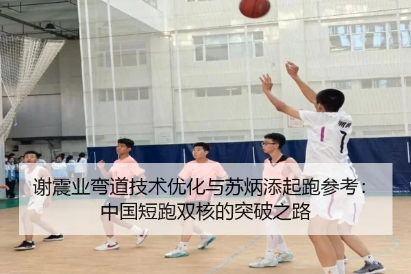 谢震业弯道技术优化与苏炳添起跑参考：中国短跑双核的突破之路