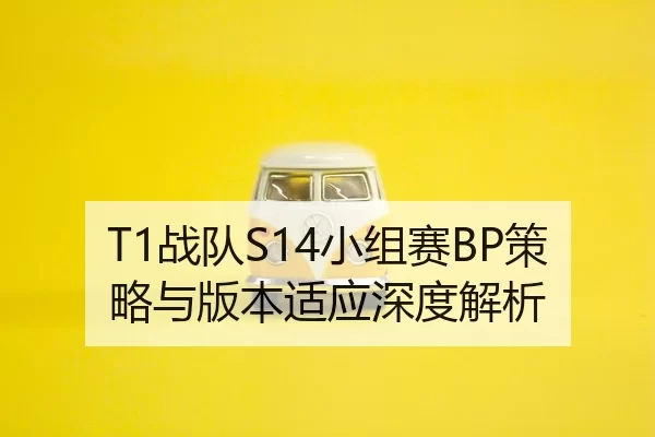 T1战队S14小组赛BP策略与版本适应深度解析