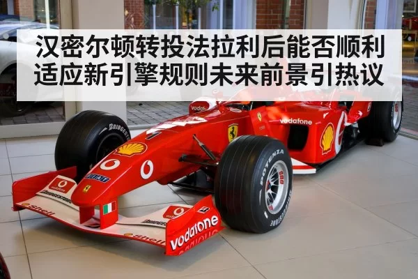 汉密尔顿转投法拉利后能否顺利适应新引擎规则未来前景引热议