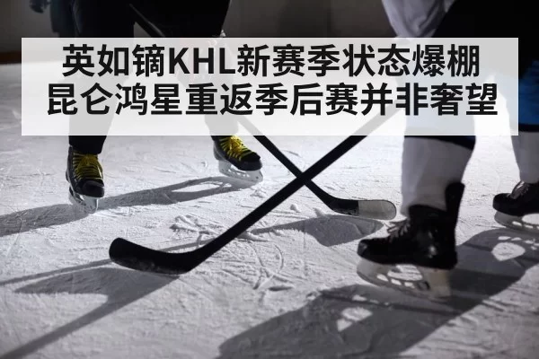 英如镝KHL新赛季状态爆棚 昆仑鸿星重返季后赛并非奢望