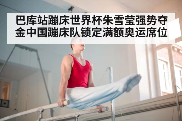 巴库站蹦床世界杯朱雪莹强势夺金中国蹦床队锁定满额奥运席位