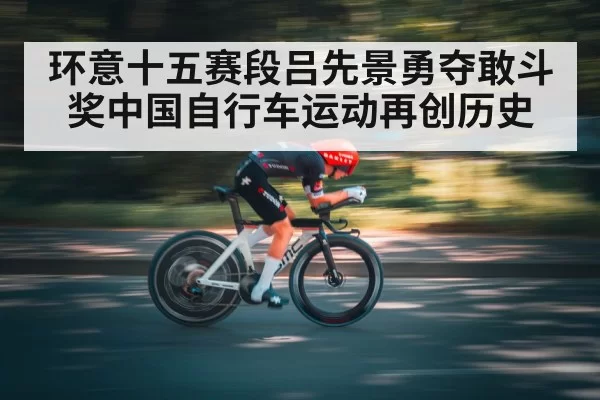 环意十五赛段吕先景勇夺敢斗奖中国自行车运动再创历史