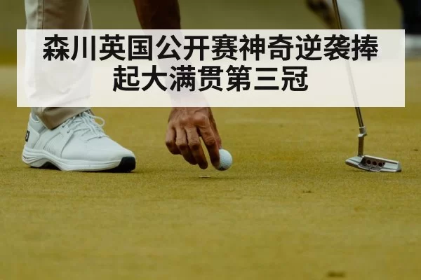 森川英国公开赛神奇逆袭捧起大满贯第三冠
