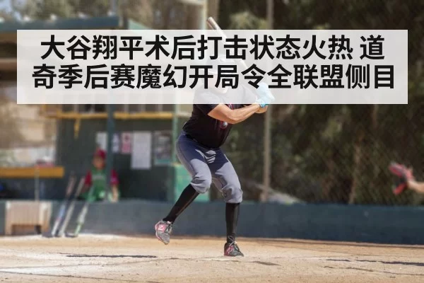 大谷翔平术后打击状态火热 道奇季后赛魔幻开局令全联盟侧目
