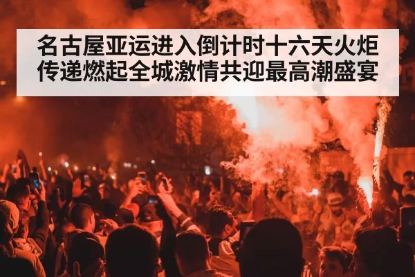 名古屋亚运进入倒计时十六天火炬传递燃起全城激情共迎最高潮盛宴