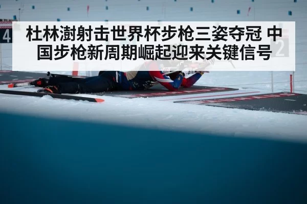 杜林澍射击世界杯步枪三姿夺冠 中国步枪新周期崛起迎来关键信号