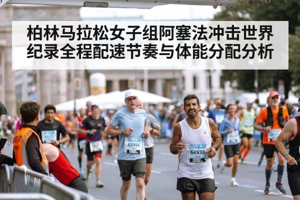 柏林马拉松女子组阿塞法冲击世界纪录全程配速节奏与体能分配分析