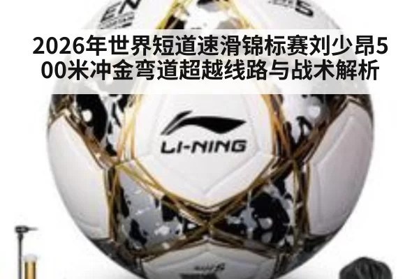 2026年世界短道速滑锦标赛刘少昂500米冲金弯道超越线路与战术解析
