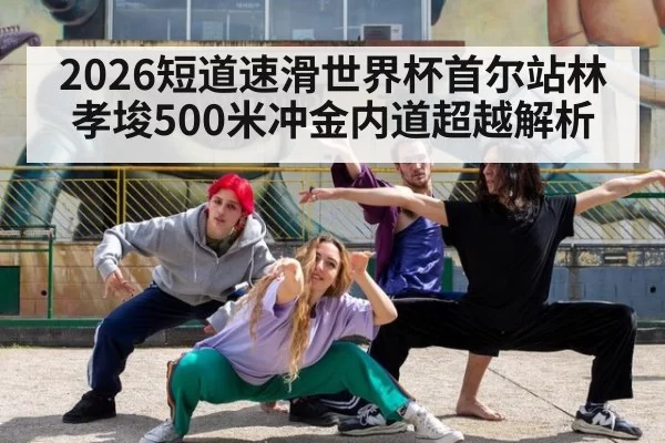 2026短道速滑世界杯首尔站林孝埈500米冲金内道超越解析